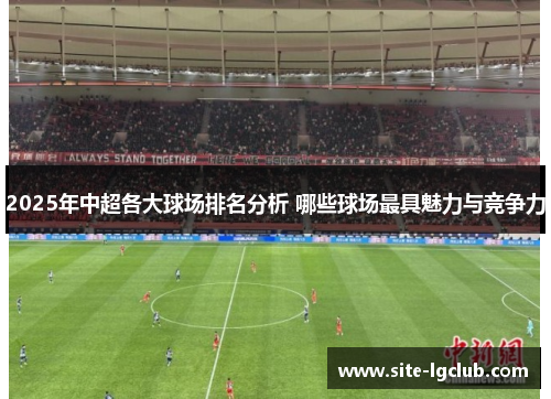 2025年中超各大球场排名分析 哪些球场最具魅力与竞争力