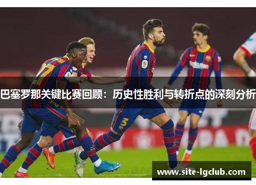 巴塞罗那关键比赛回顾：历史性胜利与转折点的深刻分析
