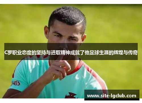 C罗职业态度的坚持与进取精神成就了他足球生涯的辉煌与传奇