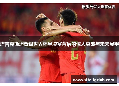 塔吉克斯坦晋级世界杯半决赛背后的惊人突破与未来展望