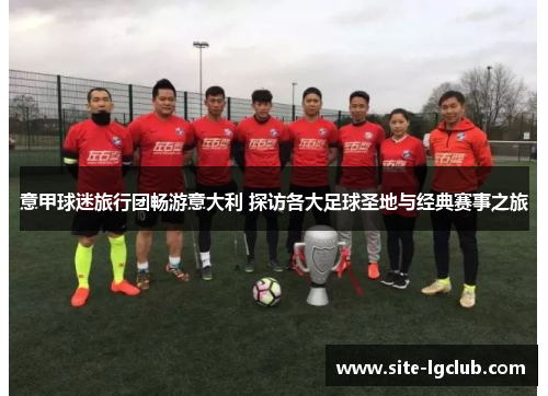 意甲球迷旅行团畅游意大利 探访各大足球圣地与经典赛事之旅
