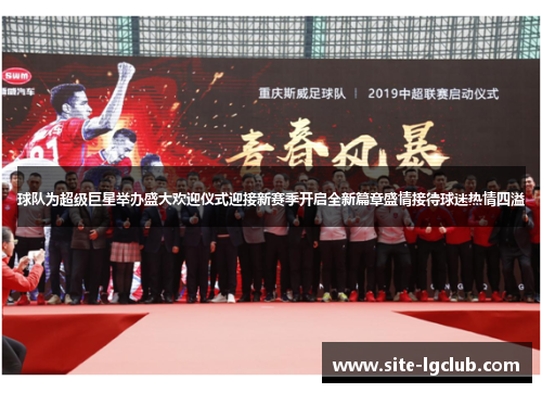 球队为超级巨星举办盛大欢迎仪式迎接新赛季开启全新篇章盛情接待球迷热情四溢