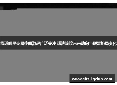 篮球明星交易传闻激起广泛关注 球迷热议未来动向与联盟格局变化