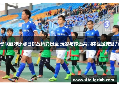 曼联趣味比赛日挑战精彩纷呈 玩家与球迷共同体验足球魅力