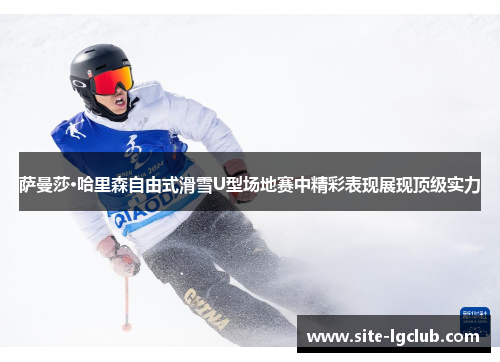萨曼莎·哈里森自由式滑雪U型场地赛中精彩表现展现顶级实力