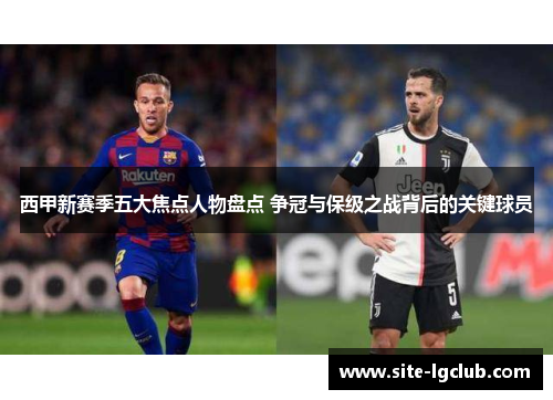 西甲新赛季五大焦点人物盘点 争冠与保级之战背后的关键球员