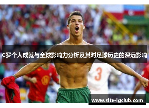 C罗个人成就与全球影响力分析及其对足球历史的深远影响