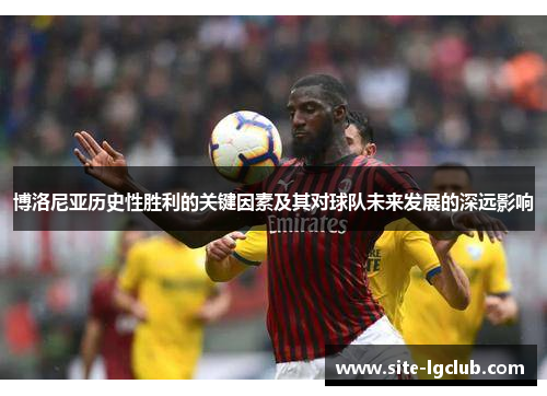 博洛尼亚历史性胜利的关键因素及其对球队未来发展的深远影响