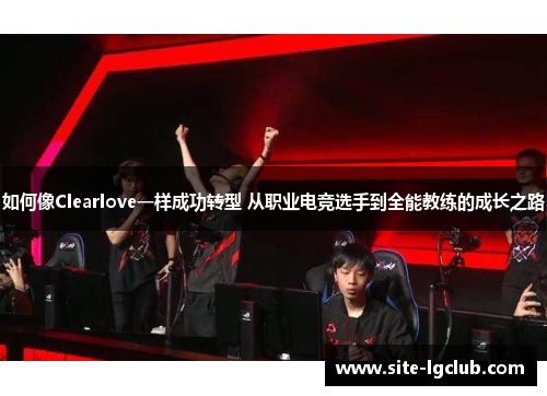 如何像Clearlove一样成功转型 从职业电竞选手到全能教练的成长之路