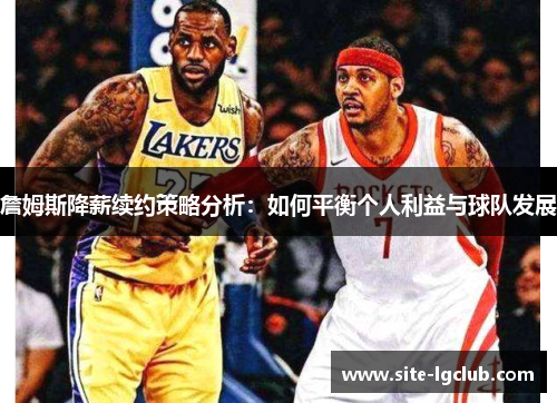 詹姆斯降薪续约策略分析：如何平衡个人利益与球队发展