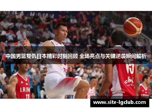 中国男篮复仇日本精彩时刻回顾 全场亮点与关键逆袭瞬间解析
