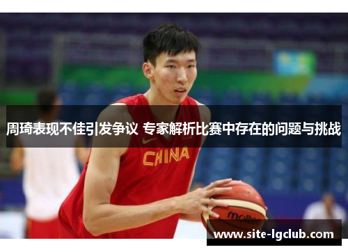 周琦表现不佳引发争议 专家解析比赛中存在的问题与挑战