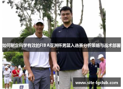 如何制定科学有效的FIBA亚洲杯男篮入选赛分析策略与战术部署