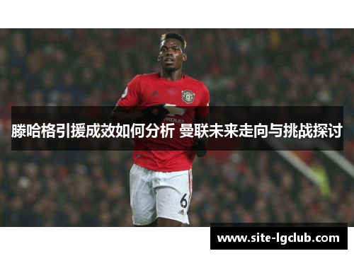 滕哈格引援成效如何分析 曼联未来走向与挑战探讨