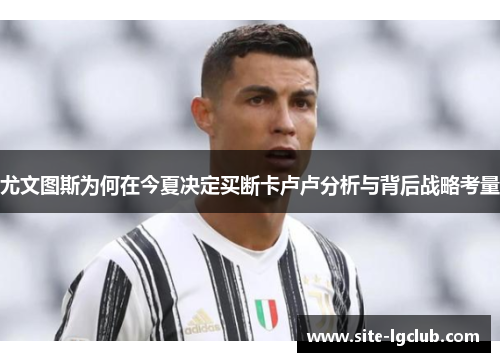 尤文图斯为何在今夏决定买断卡卢卢分析与背后战略考量