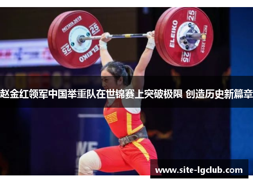 赵金红领军中国举重队在世锦赛上突破极限 创造历史新篇章