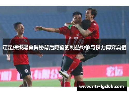 辽足保级黑幕揭秘背后隐藏的利益纷争与权力博弈真相