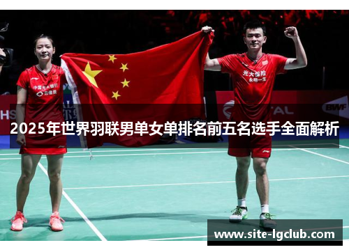 2025年世界羽联男单女单排名前五名选手全面解析