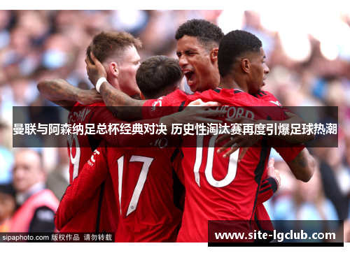 曼联与阿森纳足总杯经典对决 历史性淘汰赛再度引爆足球热潮