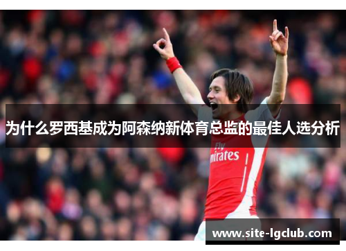 为什么罗西基成为阿森纳新体育总监的最佳人选分析