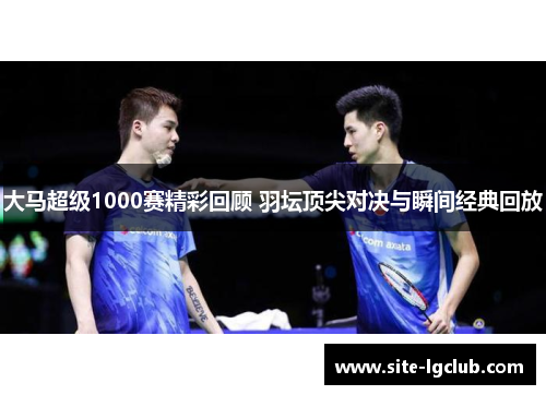 大马超级1000赛精彩回顾 羽坛顶尖对决与瞬间经典回放