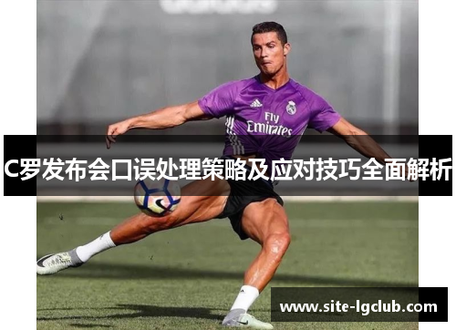 C罗发布会口误处理策略及应对技巧全面解析
