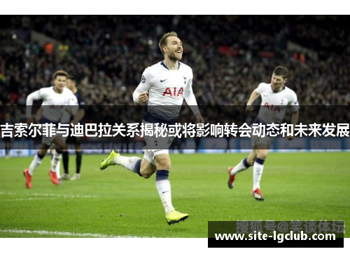 吉索尔菲与迪巴拉关系揭秘或将影响转会动态和未来发展
