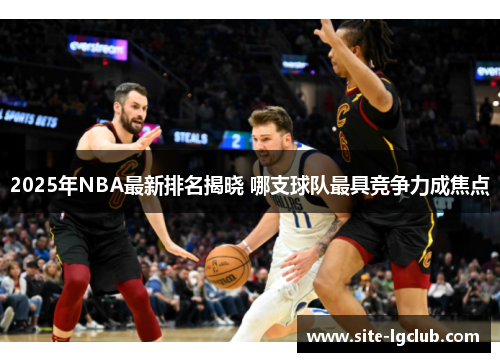 2025年NBA最新排名揭晓 哪支球队最具竞争力成焦点