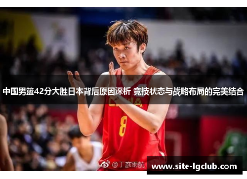 中国男篮42分大胜日本背后原因深析 竞技状态与战略布局的完美结合
