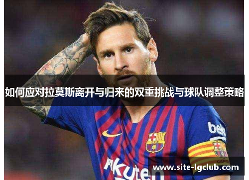 如何应对拉莫斯离开与归来的双重挑战与球队调整策略