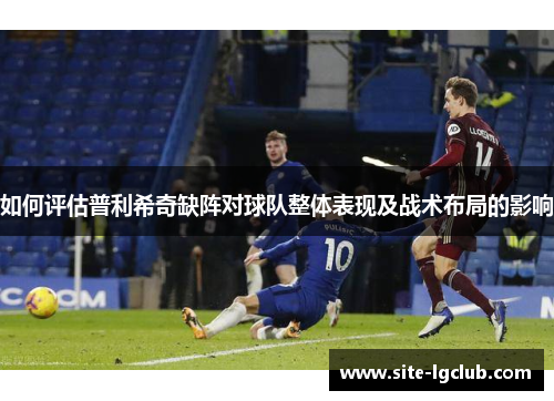 如何评估普利希奇缺阵对球队整体表现及战术布局的影响