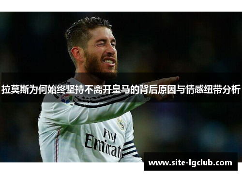 拉莫斯为何始终坚持不离开皇马的背后原因与情感纽带分析