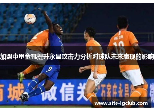 加盟中甲金靴提升永昌攻击力分析对球队未来表现的影响