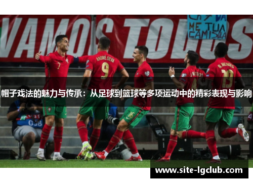 帽子戏法的魅力与传承：从足球到篮球等多项运动中的精彩表现与影响