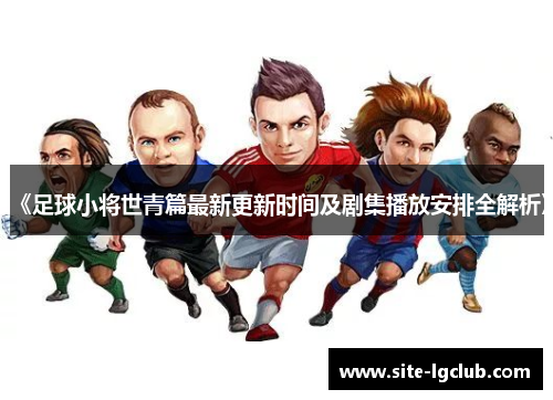 《足球小将世青篇最新更新时间及剧集播放安排全解析》