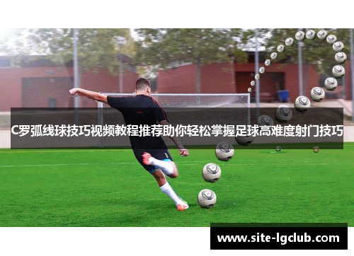 C罗弧线球技巧视频教程推荐助你轻松掌握足球高难度射门技巧