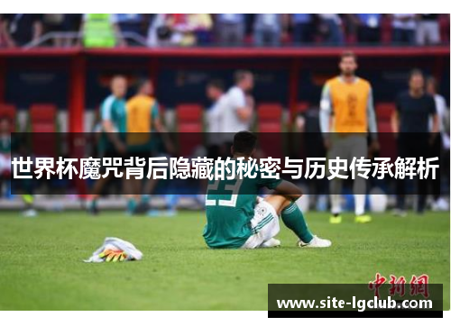 世界杯魔咒背后隐藏的秘密与历史传承解析