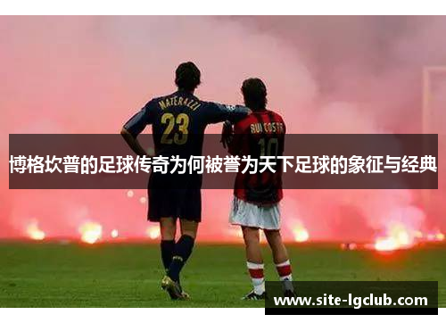 博格坎普的足球传奇为何被誉为天下足球的象征与经典
