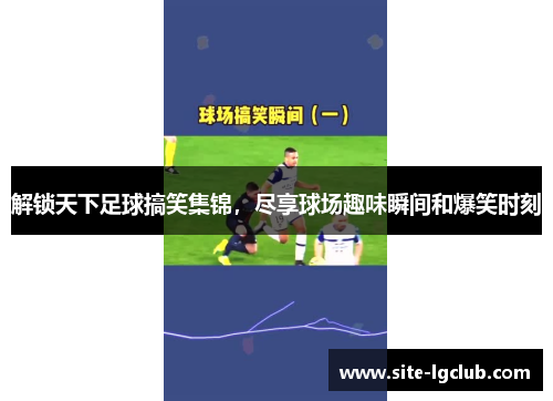 解锁天下足球搞笑集锦，尽享球场趣味瞬间和爆笑时刻