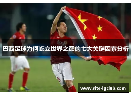 巴西足球为何屹立世界之巅的七大关键因素分析