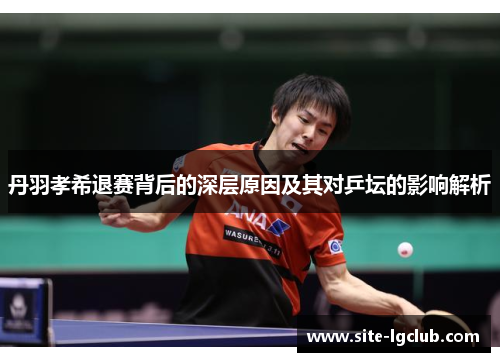 丹羽孝希退赛背后的深层原因及其对乒坛的影响解析