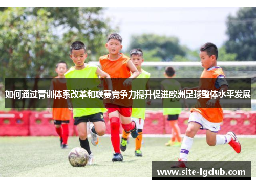 如何通过青训体系改革和联赛竞争力提升促进欧洲足球整体水平发展