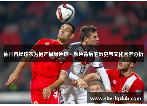 德国客场球衣为何选择绿色这一颜色背后的历史与文化因素分析