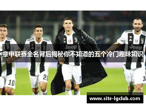 意甲联赛全名背后揭秘你不知道的五个冷门趣味知识
