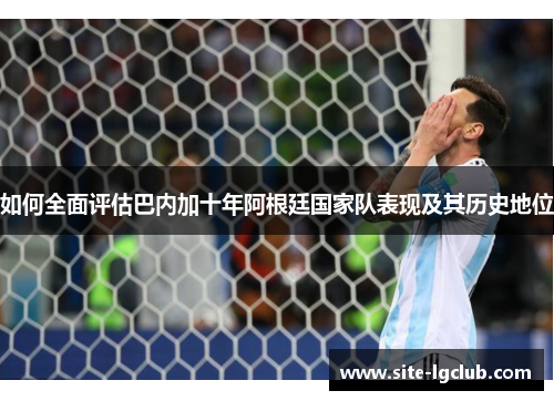 如何全面评估巴内加十年阿根廷国家队表现及其历史地位