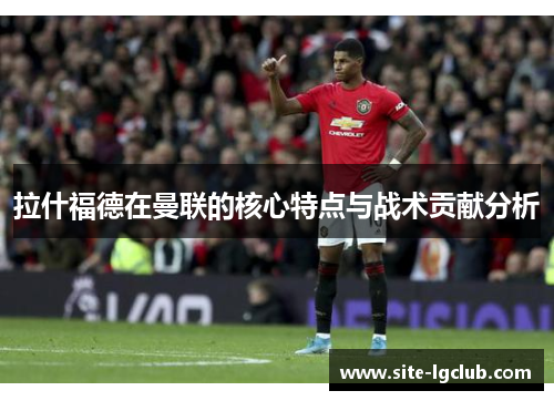 拉什福德在曼联的核心特点与战术贡献分析