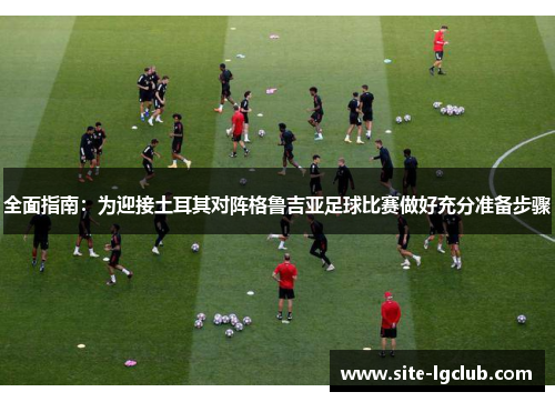 全面指南：为迎接土耳其对阵格鲁吉亚足球比赛做好充分准备步骤