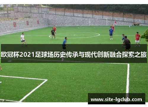 欧冠杯2021足球场历史传承与现代创新融合探索之旅