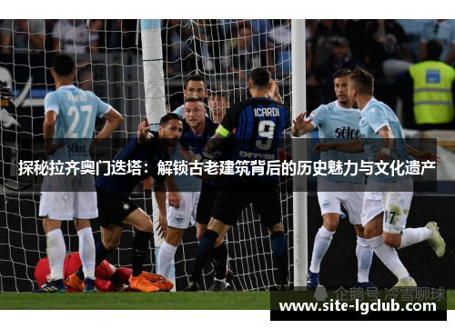 探秘拉齐奥门迭塔：解锁古老建筑背后的历史魅力与文化遗产