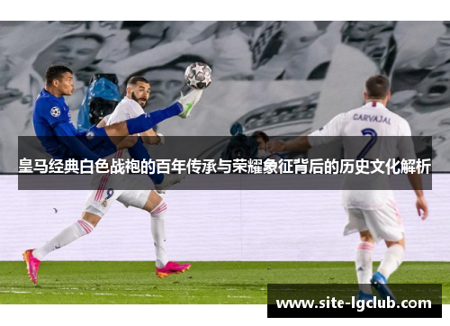 皇马经典白色战袍的百年传承与荣耀象征背后的历史文化解析